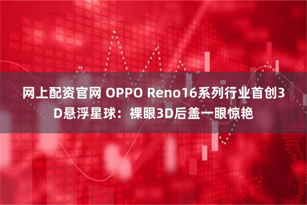 网上配资官网 OPPO Reno16系列行业首创3D悬浮星球：裸眼3D后盖一眼惊艳