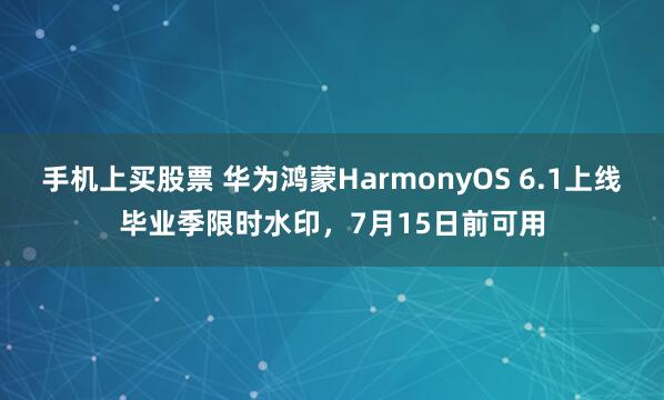 手机上买股票 华为鸿蒙HarmonyOS 6.1上线毕业季限时水印，7月15日前可用